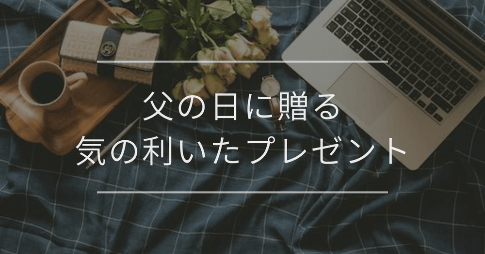 父の日に贈る気の利いたプレゼント｜一覧と選び方