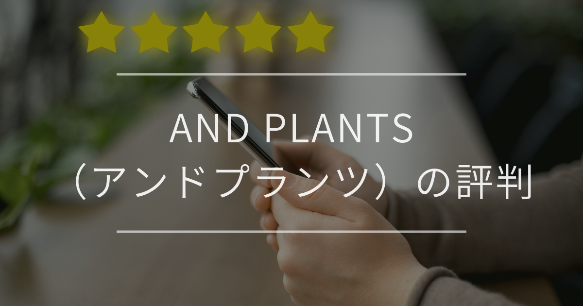 AND PLANTS（アンドプランツ）の評判｜実際の口コミを忖度なしに紹介